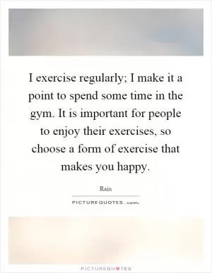 I exercise regularly; I make it a point to spend some time in the gym. It is important for people to enjoy their exercises, so choose a form of exercise that makes you happy Picture Quote #1