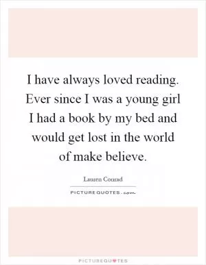 I have always loved reading. Ever since I was a young girl I had a book by my bed and would get lost in the world of make believe Picture Quote #1