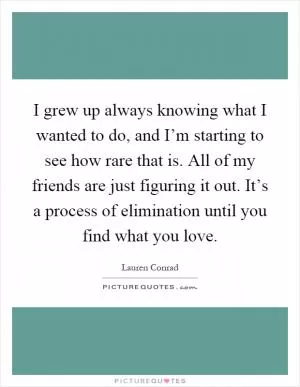 I grew up always knowing what I wanted to do, and I’m starting to see how rare that is. All of my friends are just figuring it out. It’s a process of elimination until you find what you love Picture Quote #1