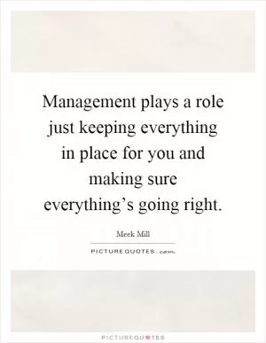 Management plays a role just keeping everything in place for you and making sure everything’s going right Picture Quote #1