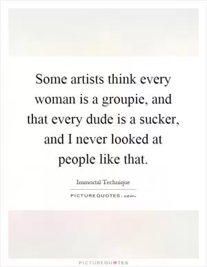 Some artists think every woman is a groupie, and that every dude is a sucker, and I never looked at people like that Picture Quote #1