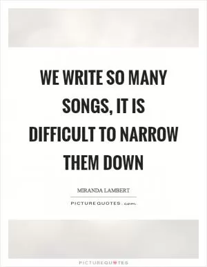 We write so many songs, it is difficult to narrow them down Picture Quote #1