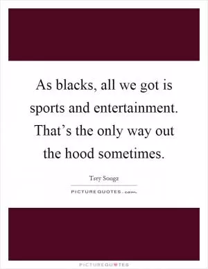 As blacks, all we got is sports and entertainment. That’s the only way out the hood sometimes Picture Quote #1