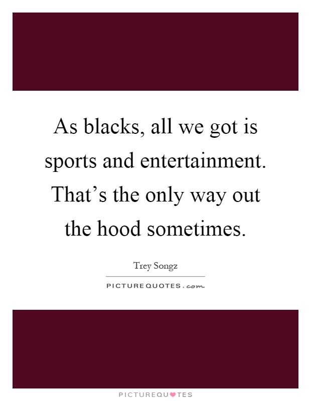 As blacks, all we got is sports and entertainment. That's the only way out the hood sometimes Picture Quote #1