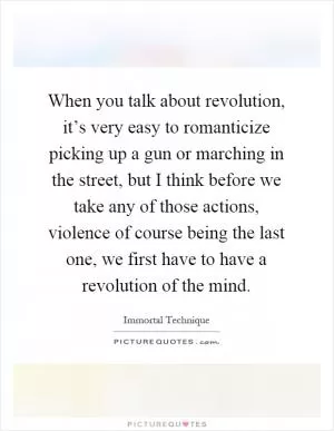 When you talk about revolution, it’s very easy to romanticize picking up a gun or marching in the street, but I think before we take any of those actions, violence of course being the last one, we first have to have a revolution of the mind Picture Quote #1