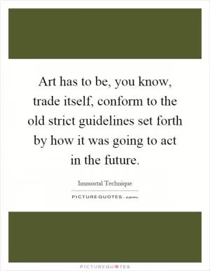Art has to be, you know, trade itself, conform to the old strict guidelines set forth by how it was going to act in the future Picture Quote #1