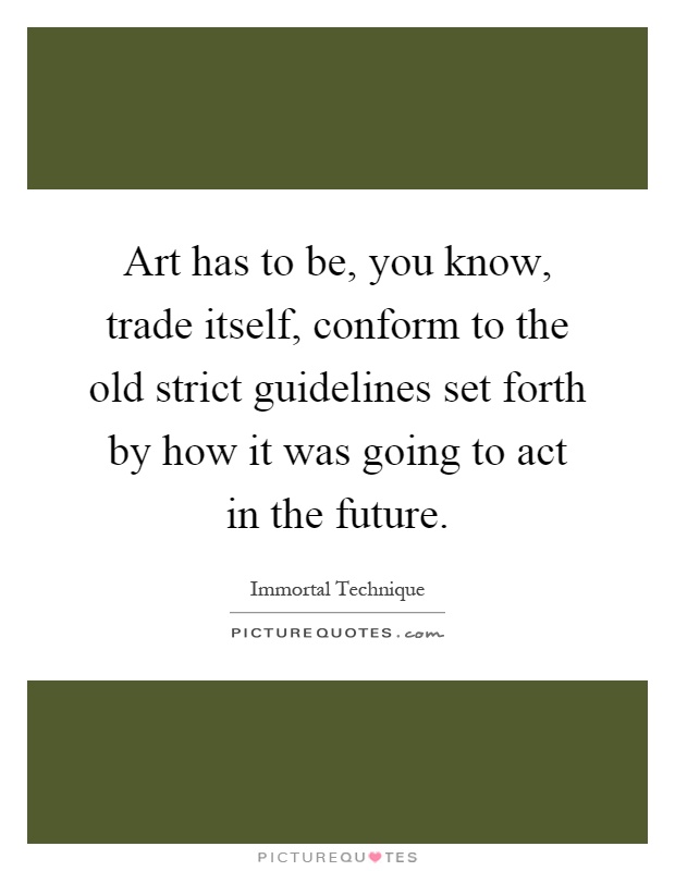 Art has to be, you know, trade itself, conform to the old strict guidelines set forth by how it was going to act in the future Picture Quote #1