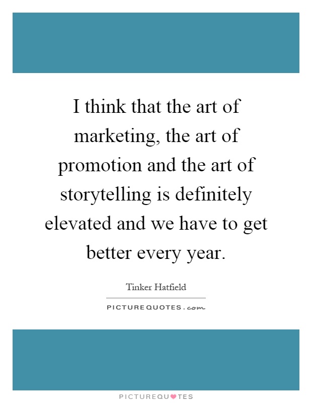 I think that the art of marketing, the art of promotion and the art of storytelling is definitely elevated and we have to get better every year Picture Quote #1