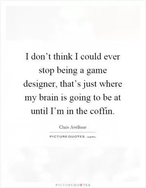 I don’t think I could ever stop being a game designer, that’s just where my brain is going to be at until I’m in the coffin Picture Quote #1