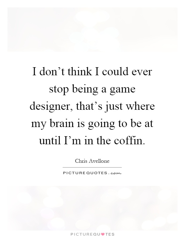 I don't think I could ever stop being a game designer, that's just where my brain is going to be at until I'm in the coffin Picture Quote #1