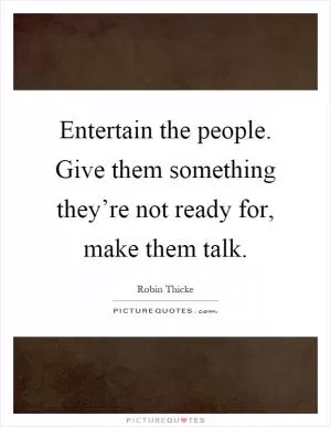 Entertain the people. Give them something they’re not ready for, make them talk Picture Quote #1