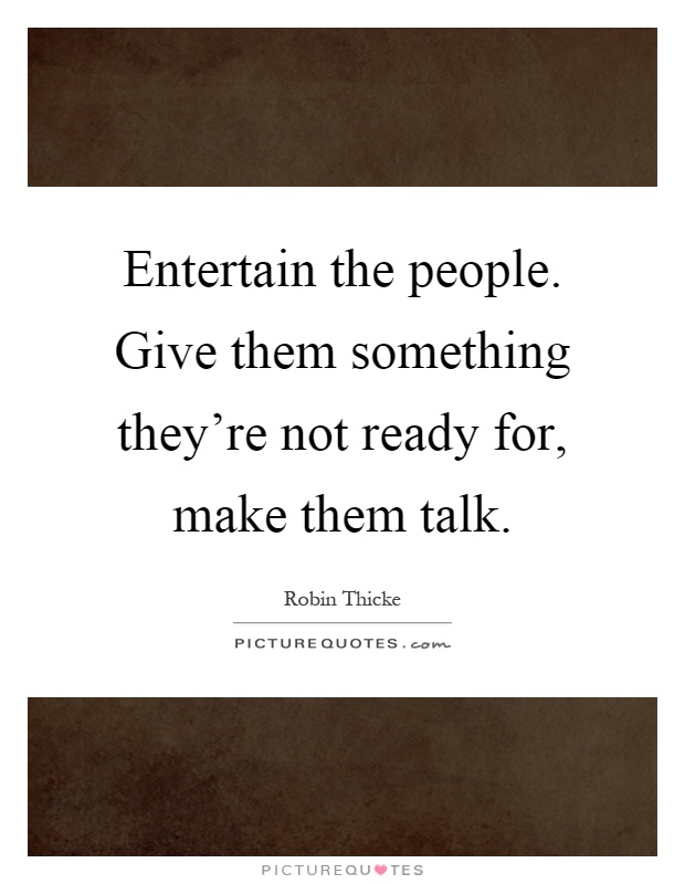 Entertain the people. Give them something they're not ready for, make them talk Picture Quote #1
