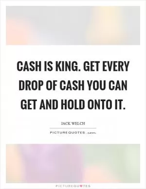 Cash is king. Get every drop of cash you can get and hold onto it Picture Quote #1