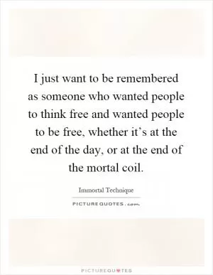 I just want to be remembered as someone who wanted people to think free and wanted people to be free, whether it’s at the end of the day, or at the end of the mortal coil Picture Quote #1