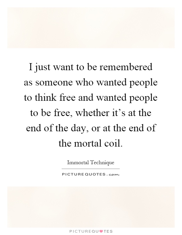 I just want to be remembered as someone who wanted people to think free and wanted people to be free, whether it's at the end of the day, or at the end of the mortal coil Picture Quote #1