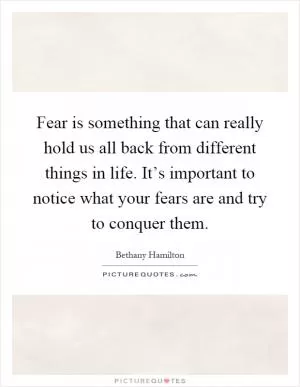 Fear is something that can really hold us all back from different things in life. It’s important to notice what your fears are and try to conquer them Picture Quote #1