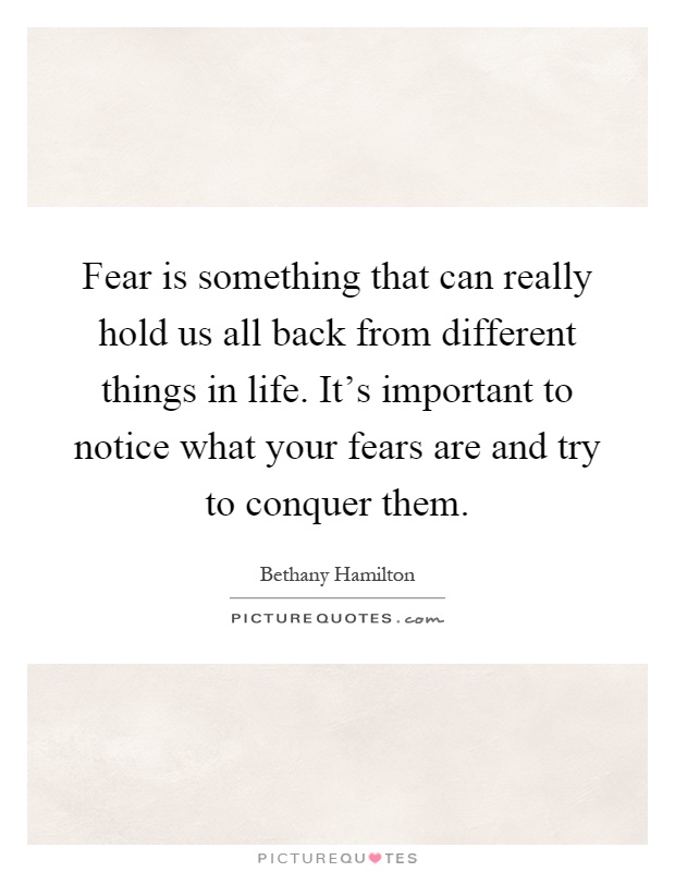 Fear is something that can really hold us all back from different things in life. It's important to notice what your fears are and try to conquer them Picture Quote #1