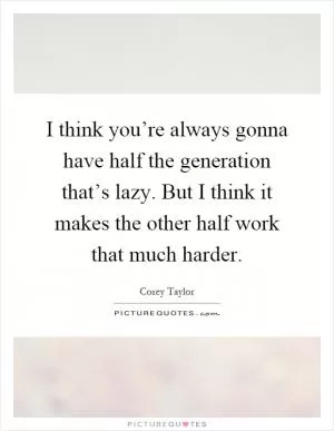 I think you’re always gonna have half the generation that’s lazy. But I think it makes the other half work that much harder Picture Quote #1