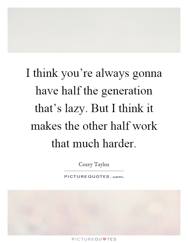 I think you're always gonna have half the generation that's lazy. But I think it makes the other half work that much harder Picture Quote #1