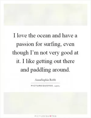 I love the ocean and have a passion for surfing, even though I’m not very good at it. I like getting out there and paddling around Picture Quote #1