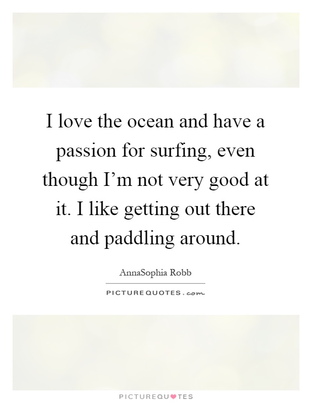 I love the ocean and have a passion for surfing, even though I'm not very good at it. I like getting out there and paddling around Picture Quote #1