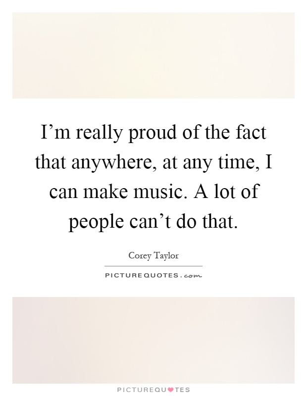 I'm really proud of the fact that anywhere, at any time, I can make music. A lot of people can't do that Picture Quote #1