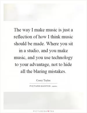 The way I make music is just a reflection of how I think music should be made. Where you sit in a studio, and you make music, and you use technology to your advantage, not to hide all the blaring mistakes Picture Quote #1