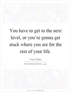 You have to get to the next level, or you’re gonna get stuck where you are for the rest of your life Picture Quote #1