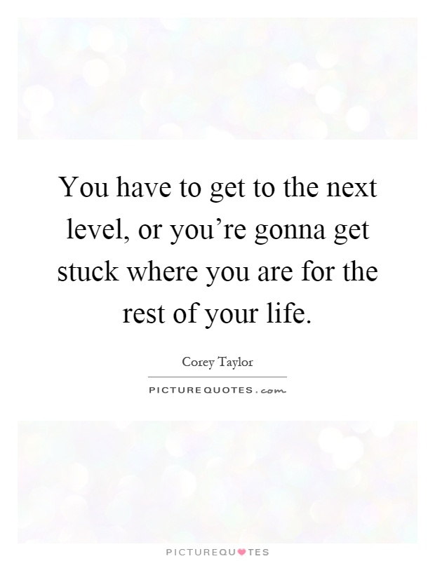 You have to get to the next level, or you're gonna get stuck where you are for the rest of your life Picture Quote #1