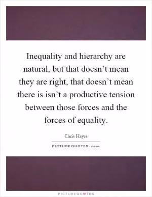 Inequality and hierarchy are natural, but that doesn’t mean they are right, that doesn’t mean there is isn’t a productive tension between those forces and the forces of equality Picture Quote #1