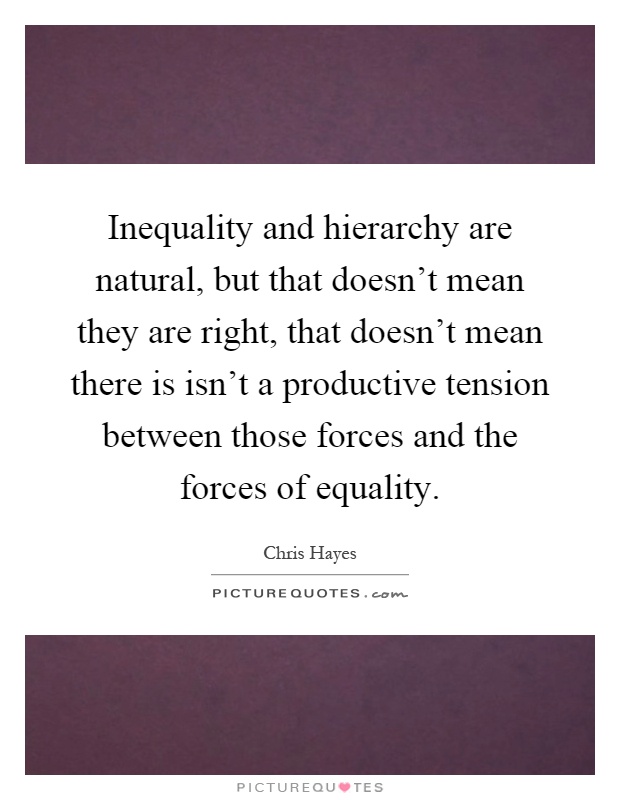Inequality and hierarchy are natural, but that doesn't mean they are right, that doesn't mean there is isn't a productive tension between those forces and the forces of equality Picture Quote #1