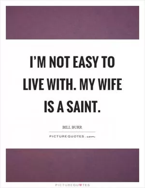 I’m not easy to live with. My wife is a saint Picture Quote #1