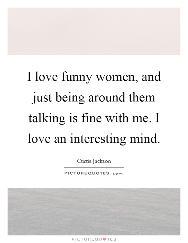 I love funny women, and just being around them talking is fine with me. I love an interesting mind Picture Quote #1