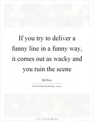 If you try to deliver a funny line in a funny way, it comes out as wacky and you ruin the scene Picture Quote #1