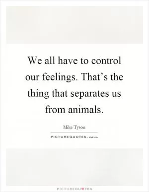 We all have to control our feelings. That’s the thing that separates us from animals Picture Quote #1