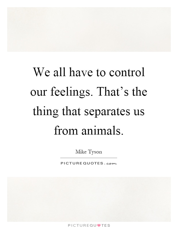 We all have to control our feelings. That's the thing that separates us from animals Picture Quote #1
