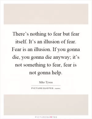There’s nothing to fear but fear itself. It’s an illusion of fear. Fear is an illusion. If you gonna die, you gonna die anyway; it’s not something to fear, fear is not gonna help Picture Quote #1
