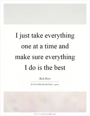 I just take everything one at a time and make sure everything I do is the best Picture Quote #1