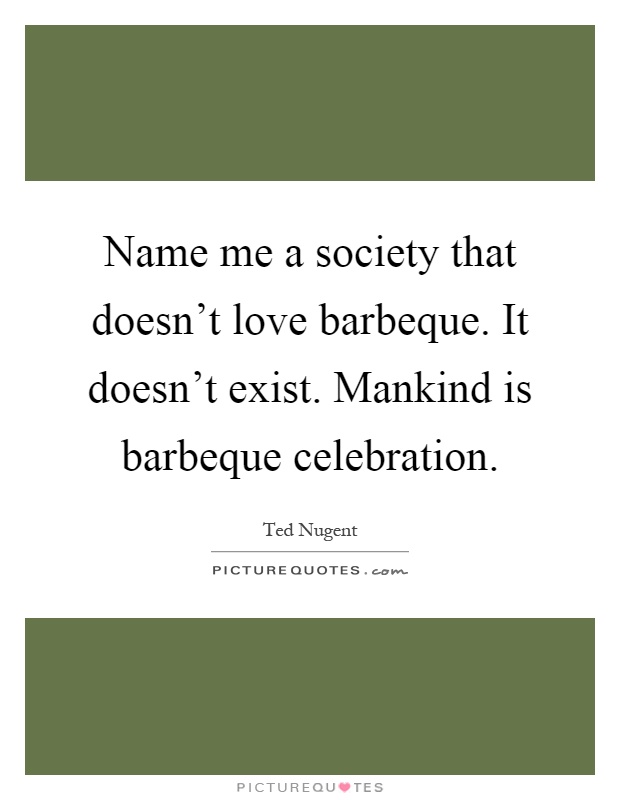 Name me a society that doesn't love barbeque. It doesn't exist. Mankind is barbeque celebration Picture Quote #1