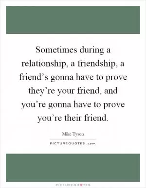 Sometimes during a relationship, a friendship, a friend’s gonna have to prove they’re your friend, and you’re gonna have to prove you’re their friend Picture Quote #1