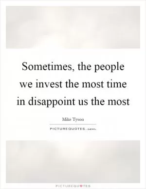 Sometimes, the people we invest the most time in disappoint us the most Picture Quote #1