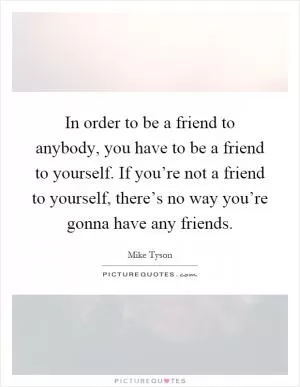 In order to be a friend to anybody, you have to be a friend to yourself. If you’re not a friend to yourself, there’s no way you’re gonna have any friends Picture Quote #1