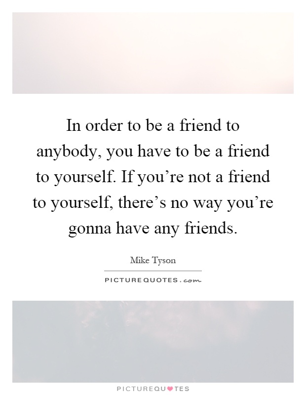 In order to be a friend to anybody, you have to be a friend to yourself. If you're not a friend to yourself, there's no way you're gonna have any friends Picture Quote #1