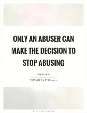 Only an abuser can make the decision to stop abusing Picture Quote #1