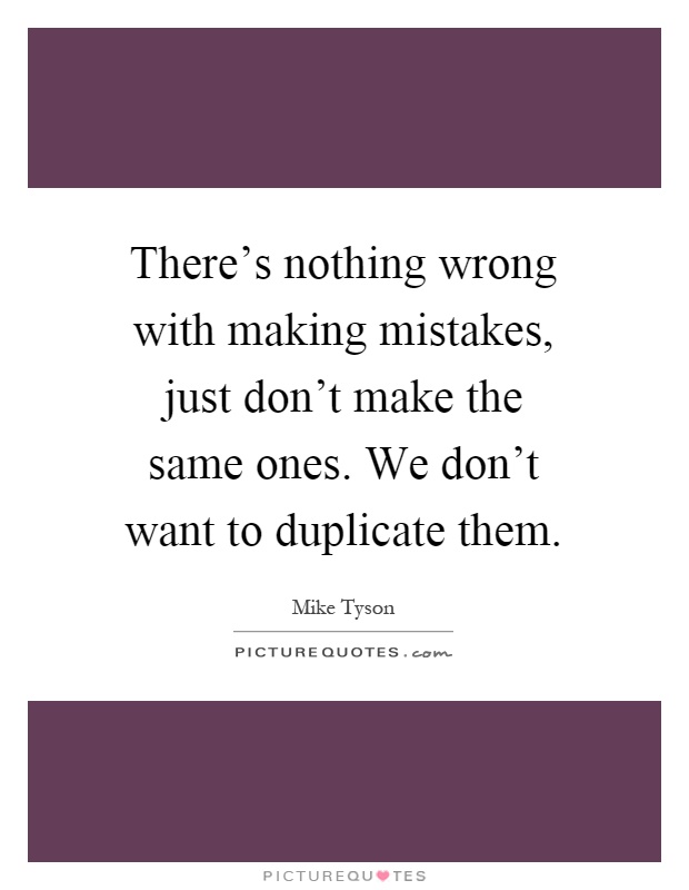 There's nothing wrong with making mistakes, just don't make the same ones. We don't want to duplicate them Picture Quote #1