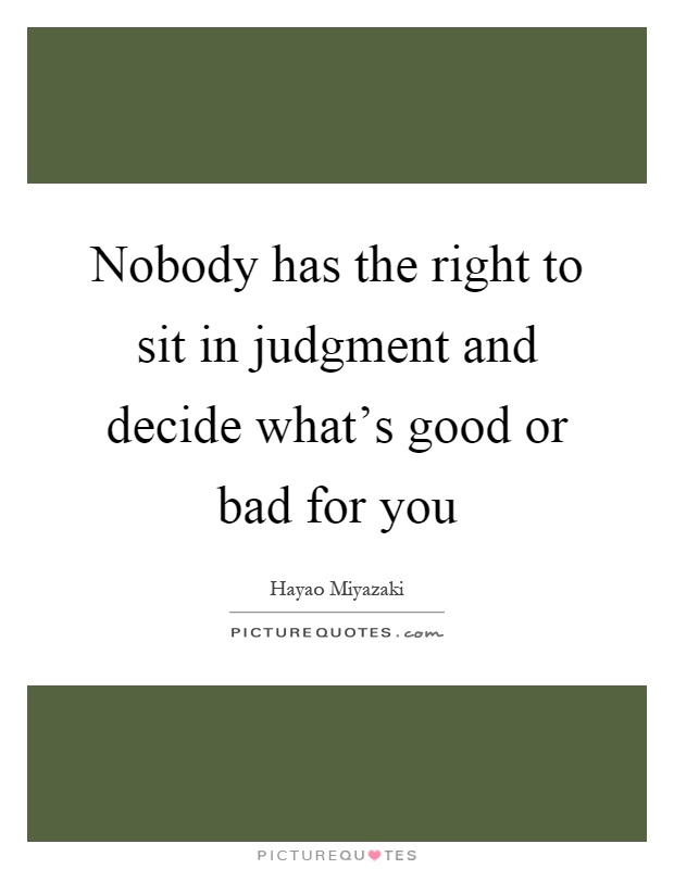 Nobody has the right to sit in judgment and decide what's good or bad for you Picture Quote #1