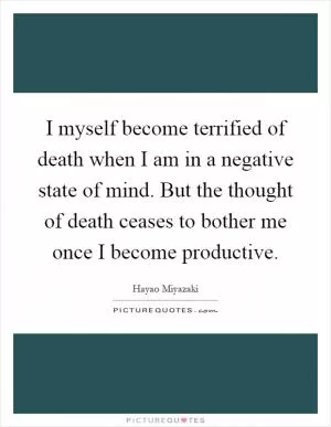 I myself become terrified of death when I am in a negative state of mind. But the thought of death ceases to bother me once I become productive Picture Quote #1