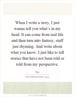 When I write a story, I just wanna tell you what’s in my head. It can come from real life and then turn into fantasy, stuff just rhyming. And write about what you know. I just like to tell stories that have not been told or told from my perspective Picture Quote #1