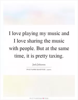 I love playing my music and I love sharing the music with people. But at the same time, it is pretty taxing Picture Quote #1
