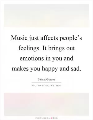 Music just affects people’s feelings. It brings out emotions in you and makes you happy and sad Picture Quote #1